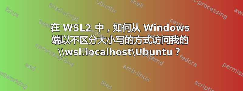 在 WSL2 中，如何从 Windows 端以不区分大小写的方式访问我的 \\wsl.localhost\Ubuntu？