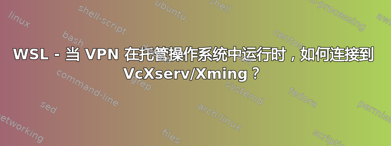 WSL - 当 VPN 在托管操作系统中运行时，如何连接到 VcXserv/Xming？