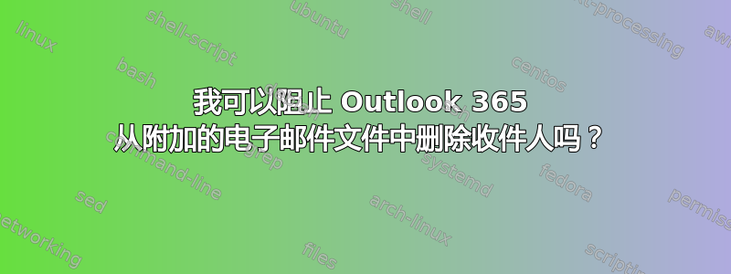 我可以阻止 Outlook 365 从附加的电子邮件文件中删除收件人吗？