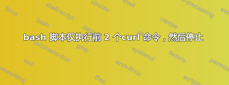 bash 脚本仅执行前 2 个curl 命令，然后停止