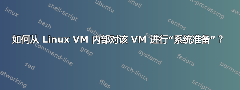 如何从 Linux VM 内部对该 VM 进行“系统准备”？