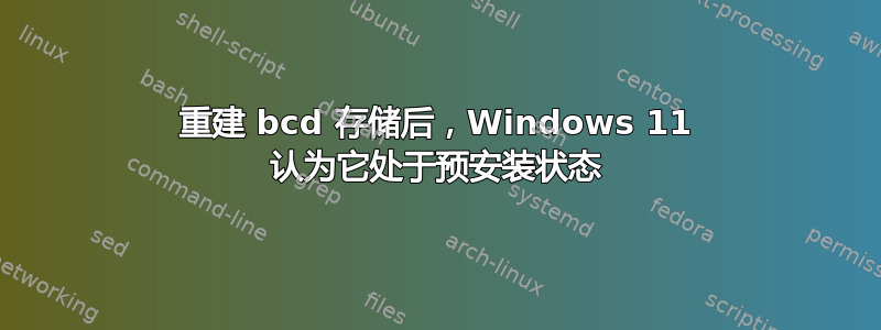 重建 bcd 存储后，Windows 11 认为它处于预安装状态