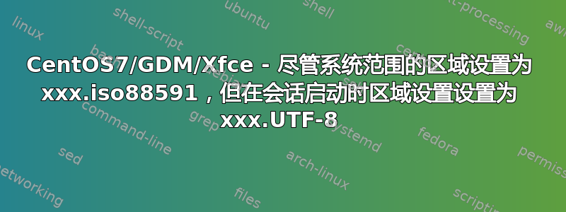 CentOS7/GDM/Xfce - 尽管系统范围的区域设置为 xxx.iso88591，但在会话启动时区域设置设置为 xxx.UTF-8