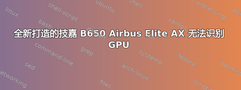 全新打造的技嘉 B650 Airbus Elite AX 无法识别 GPU