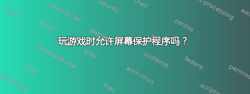 玩游戏时允许屏幕保护程序吗？