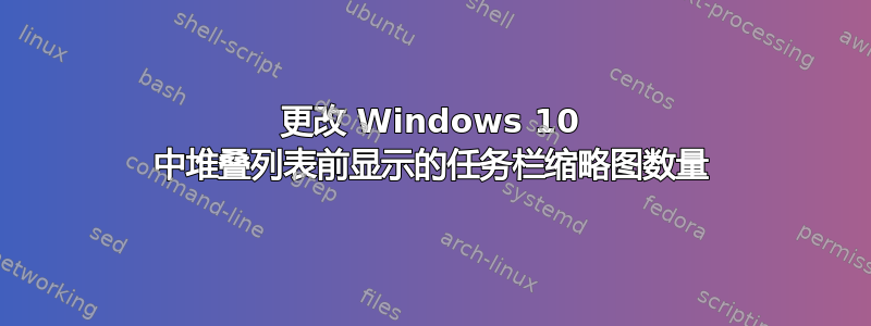 更改 Windows 10 中堆叠列表前显示的任务栏缩略图数量