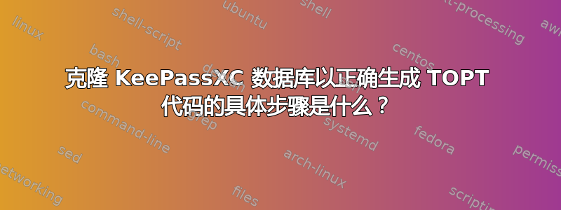 克隆 KeePassXC 数据库以正确生成 TOPT 代码的具体步骤是什么？