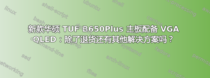 新款华硕 TUF B650Plus 主板配备 VGA QLED：除了退货还有其他解决方案吗？