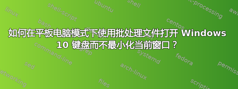 如何在平板电脑模式下使用批处理文件打开 Windows 10 键盘而不最小化当前窗口？