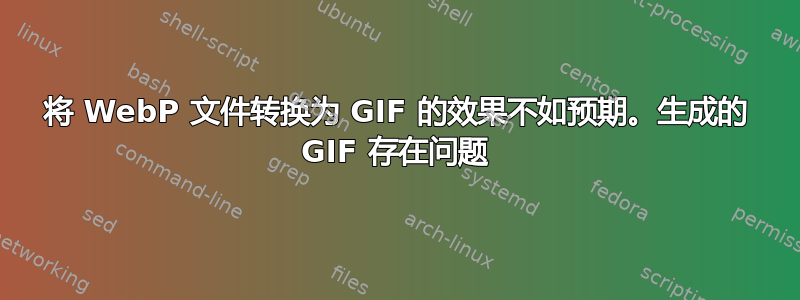 将 WebP 文件转换为 GIF 的效果不如预期。生成的 GIF 存在问题