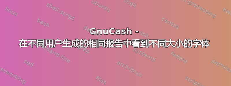 GnuCash - 在不同用户生成的相同报告中看到不同大小的字体