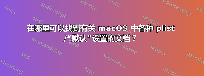 在哪里可以找到有关 macOS 中各种 plist /“默认”设置的文档？