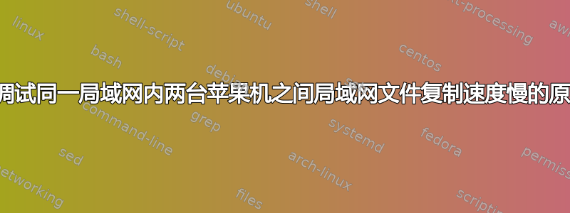 如何调试同一局域网内两台苹果机之间局域网文件复制速度慢的原因？