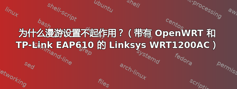 为什么漫游设置不起作用？（带有 OpenWRT 和 TP-Link EAP610 的 Linksys WRT1200AC）