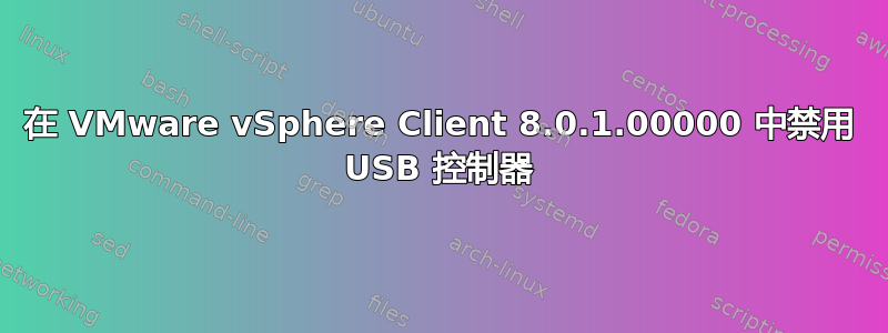 在 VMware vSphere Client 8.0.1.00000 中禁用 USB 控制器