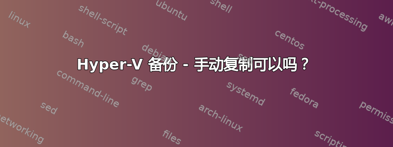 Hyper-V 备份 - 手动复制可以吗？