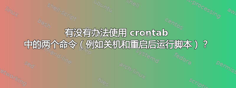 有没有办法使用 crontab 中的两个命令（例如关机和重启后运行脚本）？