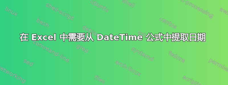 在 Excel 中需要从 DateTime 公式中提取日期