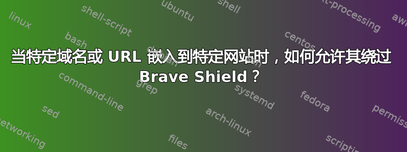 当特定域名或 URL 嵌入到特定网站时，如何允许其绕过 Brave Shield？