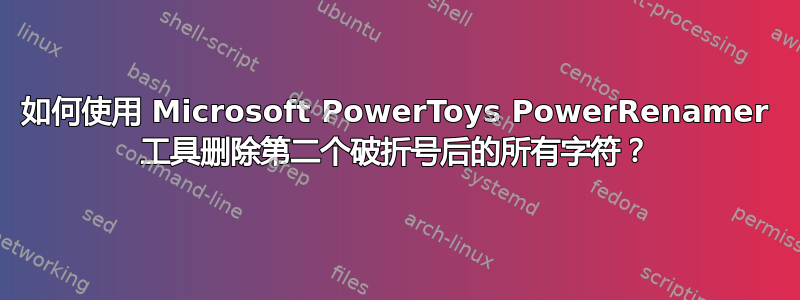 如何使用 Microsoft PowerToys PowerRenamer 工具删除第二个破折号后的所有字符？