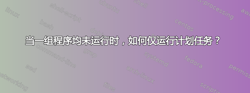 当一组程序均未运行时，如何仅运行计划任务？