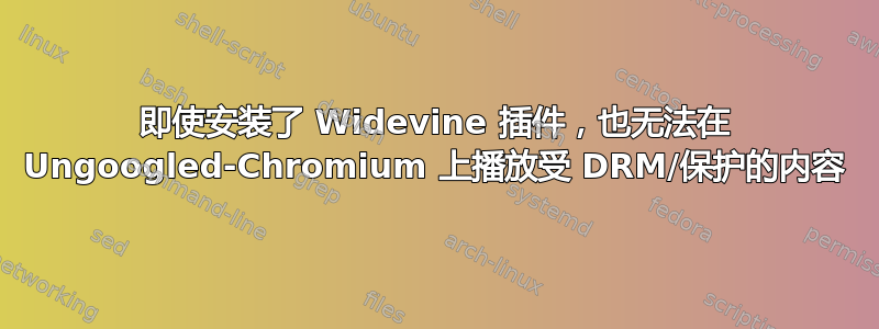 即使安装了 Widevine 插件，也无法在 Ungoogled-Chromium 上播放受 DRM/保护的内容