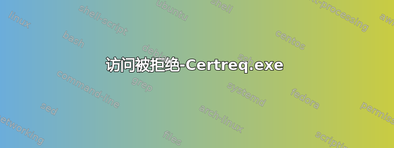 访问被拒绝-Certreq.exe