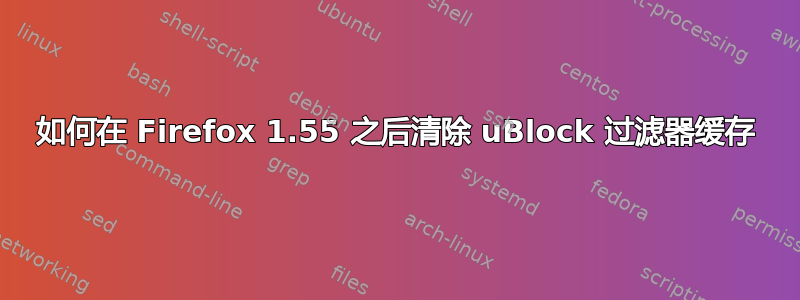 如何在 Firefox 1.55 之后清除 uBlock 过滤器缓存