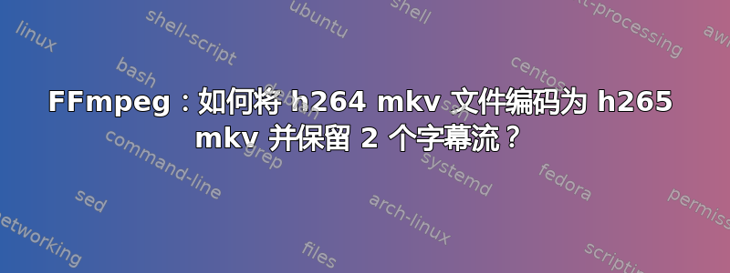 FFmpeg：如何将 h264 mkv 文件编码为 h265 mkv 并保留 2 个字幕流？