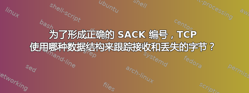 为了形成正确的 SACK 编号，TCP 使用哪种数据结构来跟踪接收和丢失的字节？