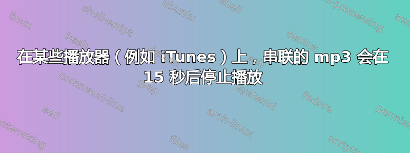 在某些播放器（例如 iTunes）上，串联的 mp3 会在 15 秒后停止播放