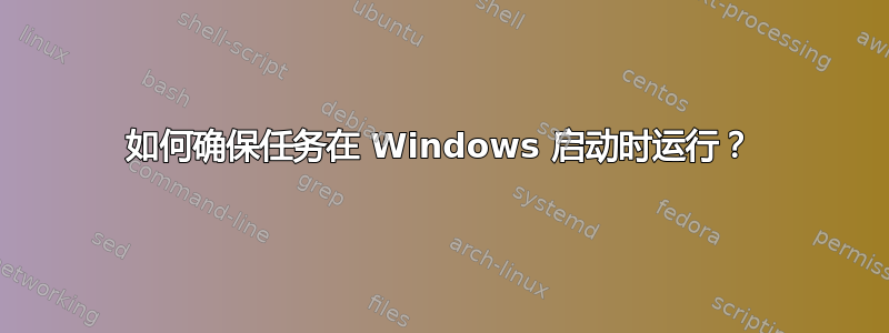 如何确保任务在 Windows 启动时运行？