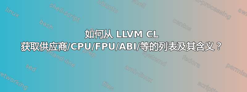 如何从 LLVM CL 获取供应商/CPU/FPU/ABI/等的列表及其含义？