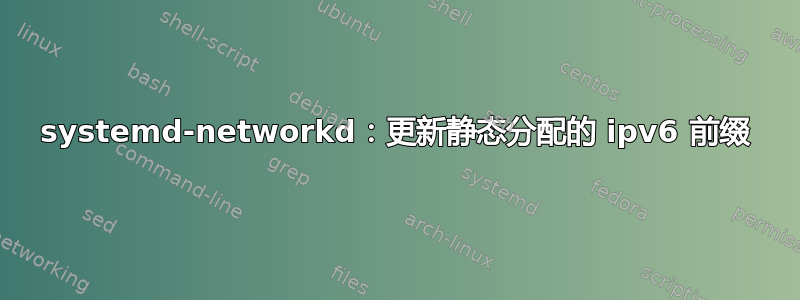 systemd-networkd：更新静态分配的 ipv6 前缀