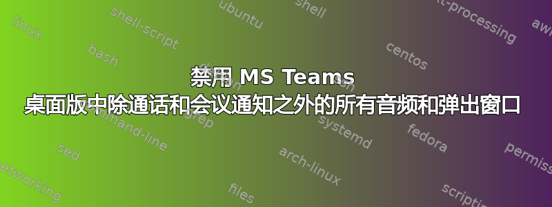 禁用 MS Teams 桌面版中除通话和会议通知之外的所有音频和弹出窗口