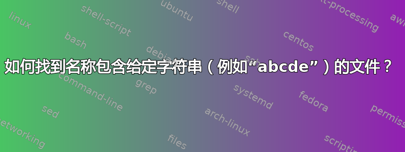 如何找到名称包含给定字符串（例如“abcde”）的文件？