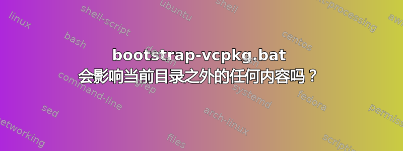 bootstrap-vcpkg.bat 会影响当前目录之外的任何内容吗？