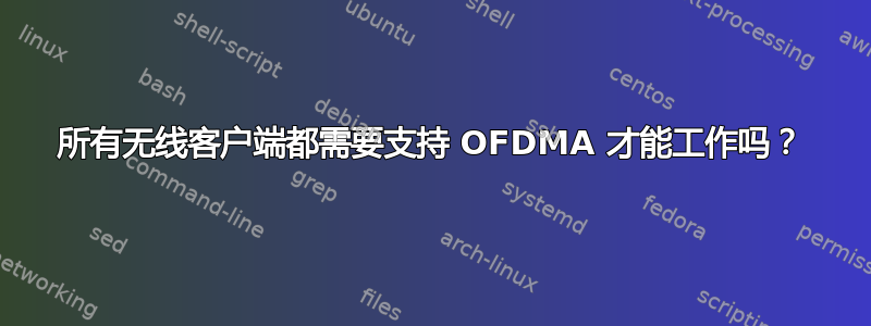 所有无线客户端都需要支持 OFDMA 才能工作吗？