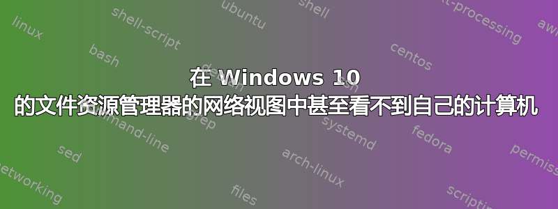 在 Windows 10 的文件资源管理器的网络视图中甚至看不到自己的计算机