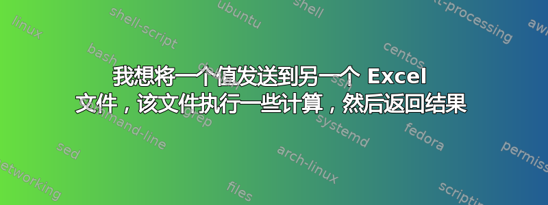 我想将一个值发送到另一个 Excel 文件，该文件执行一些计算，然后返回结果