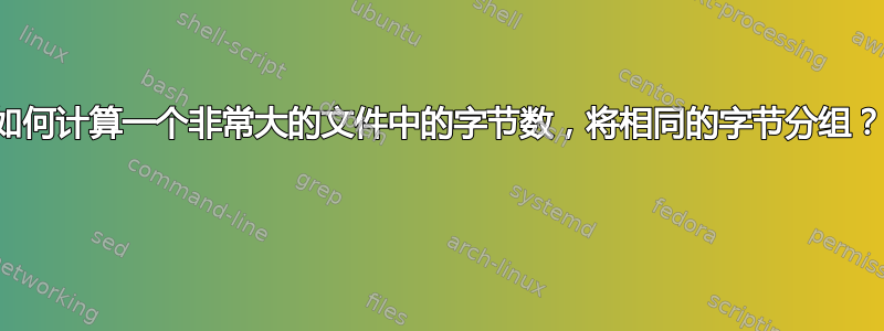 如何计算一个非常大的文件中的字节数，将相同的字节分组？ 