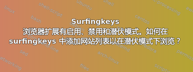 Surfingkeys 浏览器扩展有启用、禁用和潜伏模式。如何在 surfingkeys 中添加网站列表以在潜伏模式下浏览？