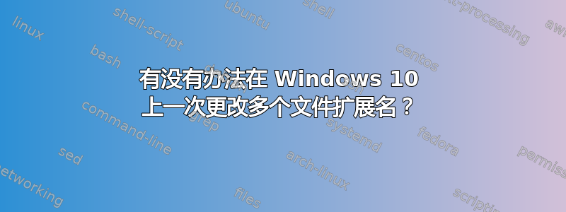 有没有办法在 Windows 10 上一次更改多个文件扩展名？