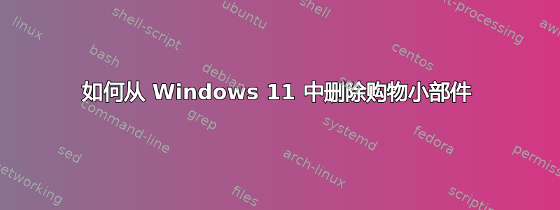 如何从 Windows 11 中删除购物小部件