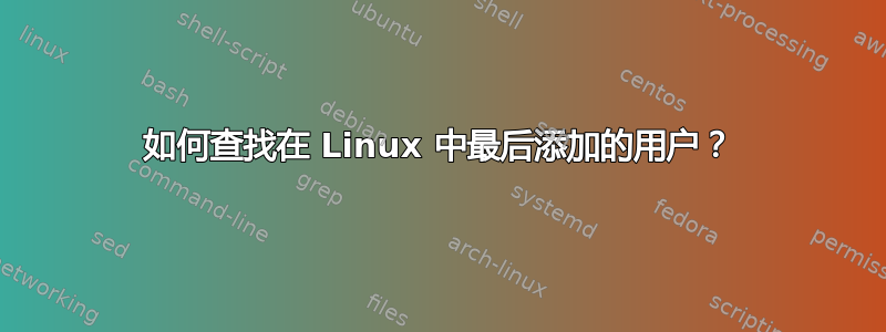 如何查找在 Linux 中最后添加的用户？