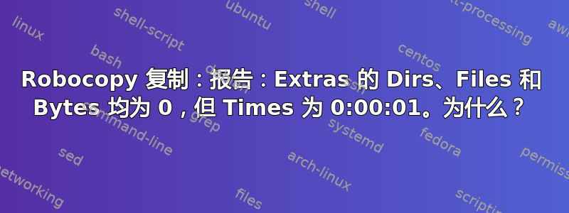 Robocopy 复制：报告：Extras 的 Dirs、Files 和 Bytes 均为 0，但 Times 为 0:00:01。为什么？