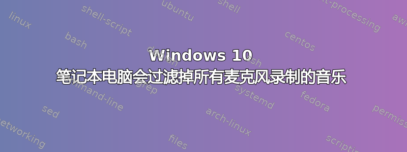 Windows 10 笔记本电脑会过滤掉所有麦克风录制的音乐