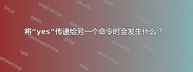 将“yes”传递给另一个命令时会发生什么？ 