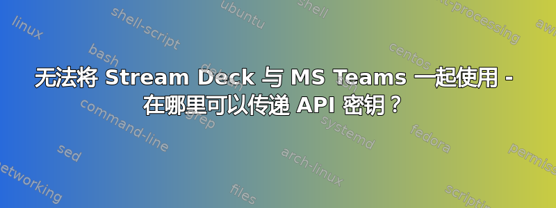 无法将 Stream Deck 与 MS Teams 一起使用 - 在哪里可以传递 API 密钥？