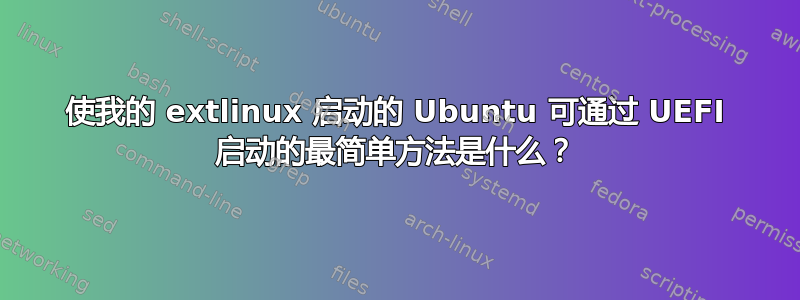 使我的 extlinux 启动的 Ubuntu 可通过 UEFI 启动的最简单方法是什么？